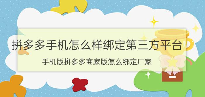 拼多多手机怎么样绑定第三方平台 手机版拼多多商家版怎么绑定厂家？